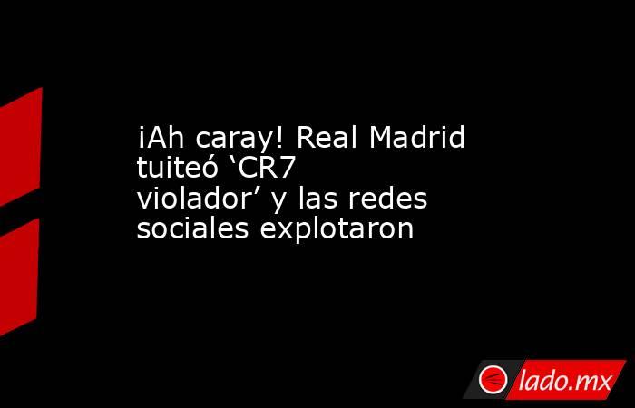 ¡Ah caray! Real Madrid tuiteó ‘CR7 violador’ y las redes sociales explotaron. Noticias en tiempo real