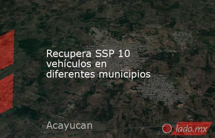 Recupera SSP 10 vehículos en diferentes municipios. Noticias en tiempo real