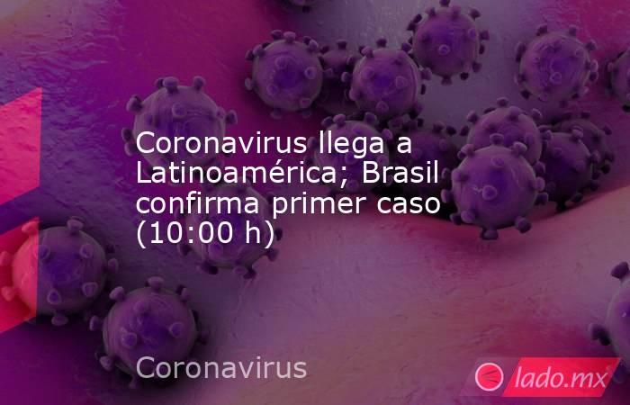 Coronavirus llega a Latinoamérica; Brasil confirma primer caso (10:00 h). Noticias en tiempo real