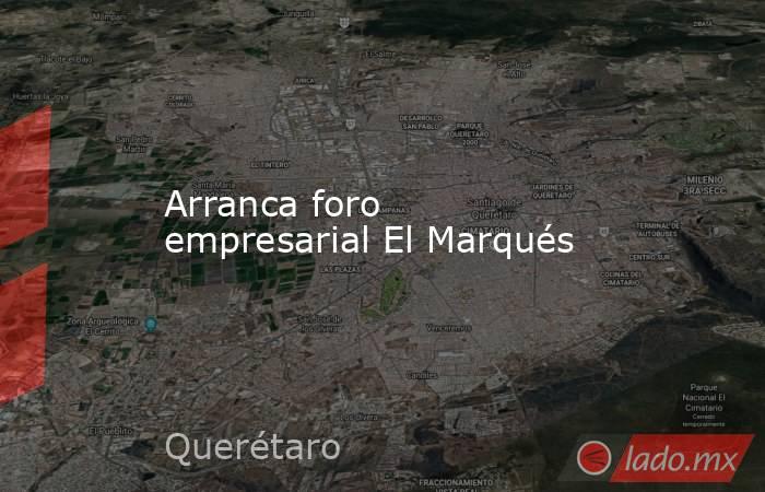 Arranca foro empresarial El Marqués. Noticias en tiempo real