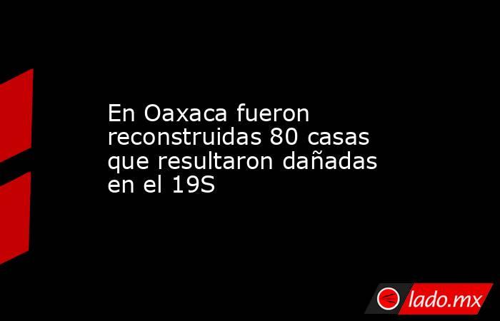 En Oaxaca fueron reconstruidas 80 casas que resultaron dañadas en el 19S. Noticias en tiempo real