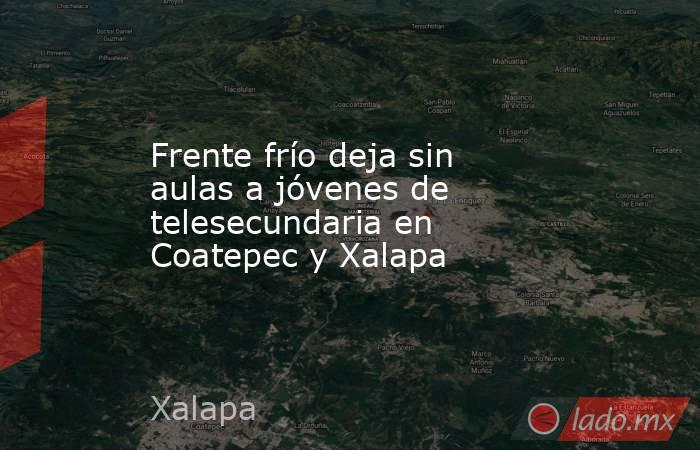 Frente frío deja sin aulas a jóvenes de telesecundaria en Coatepec y Xalapa. Noticias en tiempo real