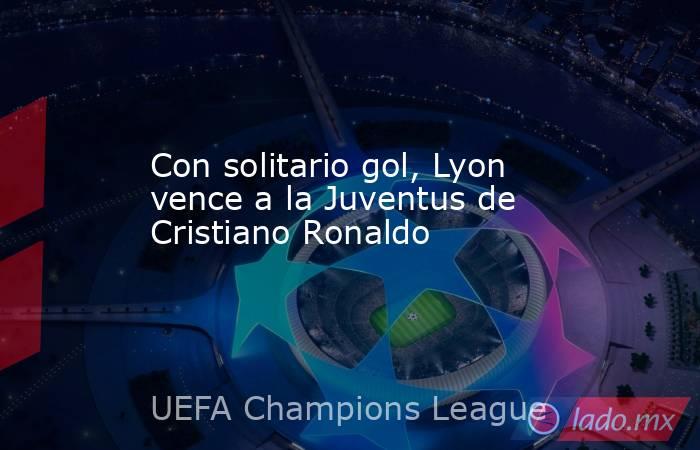 Con solitario gol, Lyon vence a la Juventus de Cristiano Ronaldo. Noticias en tiempo real