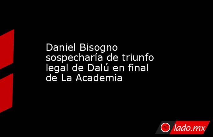 Daniel Bisogno sospecharía de triunfo legal de Dalú en final de La Academia. Noticias en tiempo real