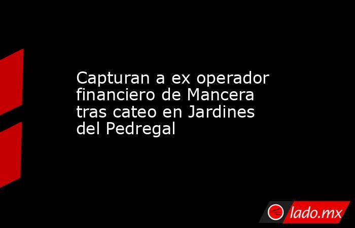 Capturan a ex operador financiero de Mancera tras cateo en Jardines del Pedregal. Noticias en tiempo real