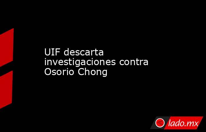 UIF descarta investigaciones contra Osorio Chong. Noticias en tiempo real