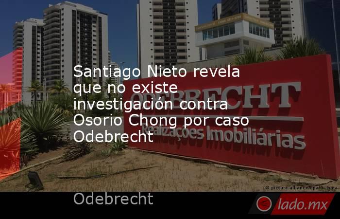 Santiago Nieto revela que no existe investigación contra Osorio Chong por caso Odebrecht. Noticias en tiempo real