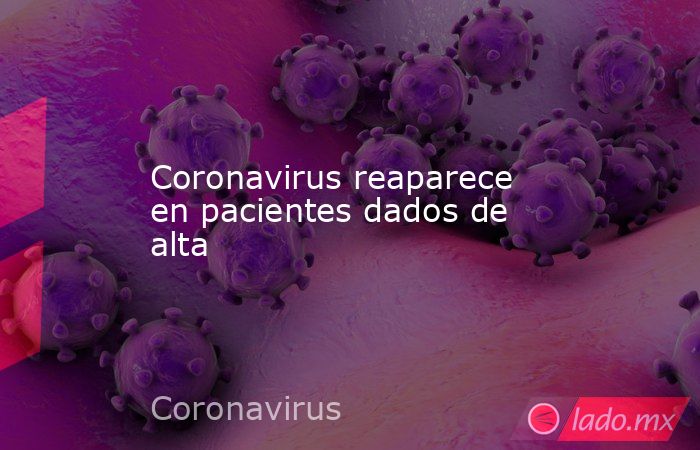 Coronavirus reaparece en pacientes dados de alta. Noticias en tiempo real