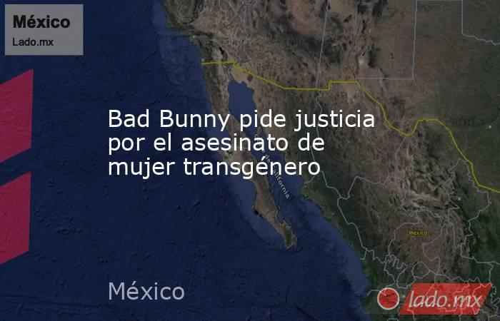 Bad Bunny pide justicia por el asesinato de mujer transgénero. Noticias en tiempo real
