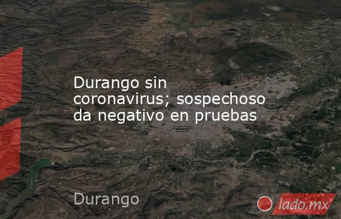 Durango sin coronavirus; sospechoso da negativo en pruebas. Noticias en tiempo real