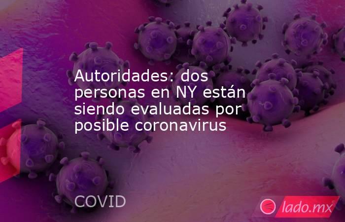 Autoridades: dos personas en NY están siendo evaluadas por posible coronavirus. Noticias en tiempo real