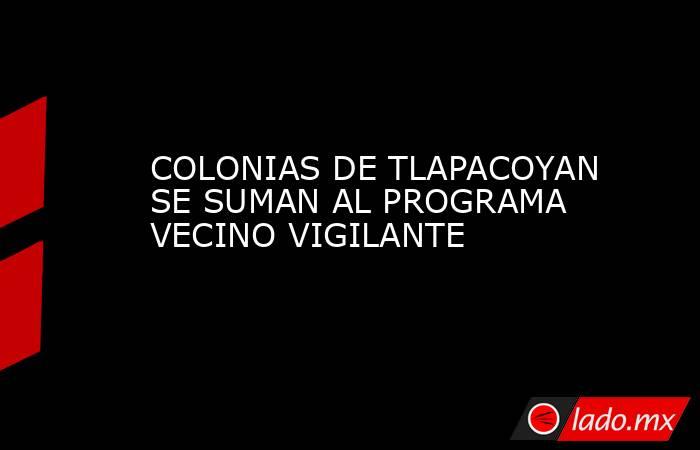COLONIAS DE TLAPACOYAN SE SUMAN AL PROGRAMA VECINO VIGILANTE. Noticias en tiempo real