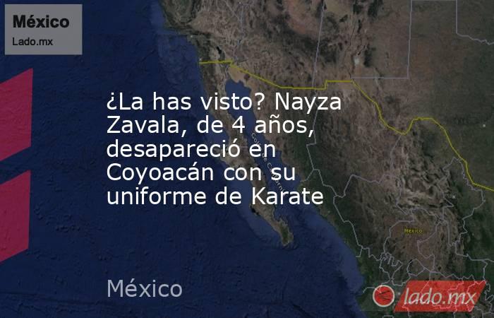 ¿La has visto? Nayza Zavala, de 4 años, desapareció en Coyoacán con su uniforme de Karate. Noticias en tiempo real