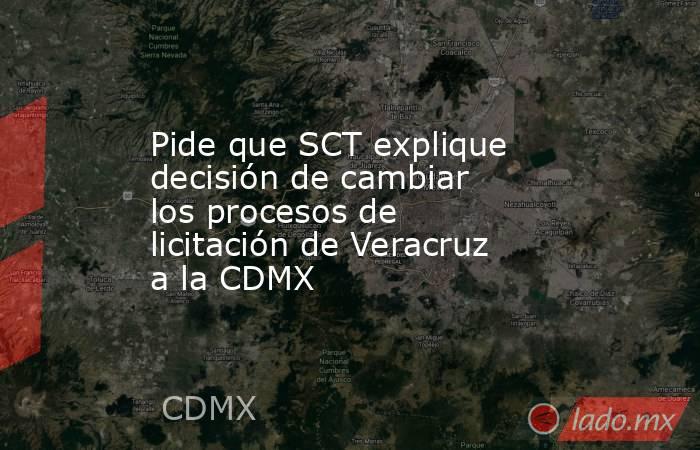 Pide que SCT explique decisión de cambiar los procesos de licitación de Veracruz a la CDMX. Noticias en tiempo real