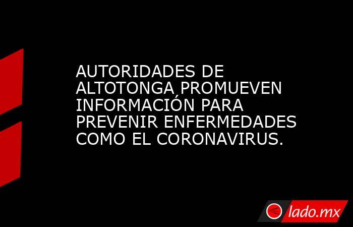 AUTORIDADES DE ALTOTONGA PROMUEVEN INFORMACIÓN PARA PREVENIR ENFERMEDADES COMO EL CORONAVIRUS.. Noticias en tiempo real