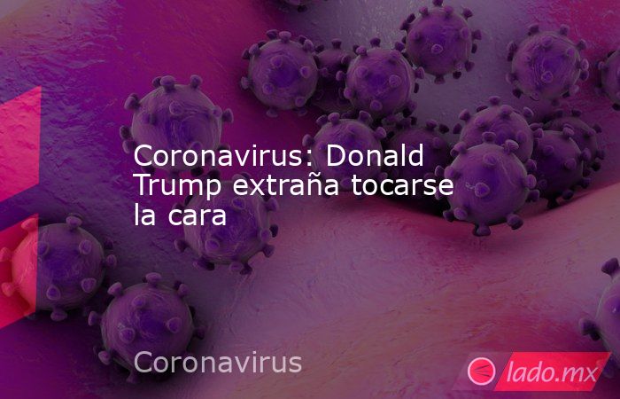 Coronavirus: Donald Trump extraña tocarse la cara. Noticias en tiempo real