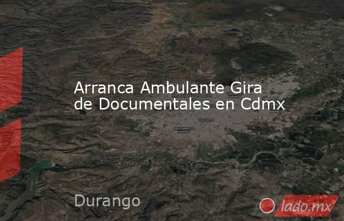 Arranca Ambulante Gira de Documentales en Cdmx. Noticias en tiempo real