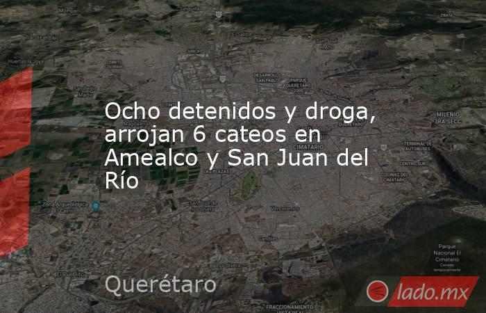 Ocho detenidos y droga, arrojan 6 cateos en Amealco y San Juan del Río. Noticias en tiempo real
