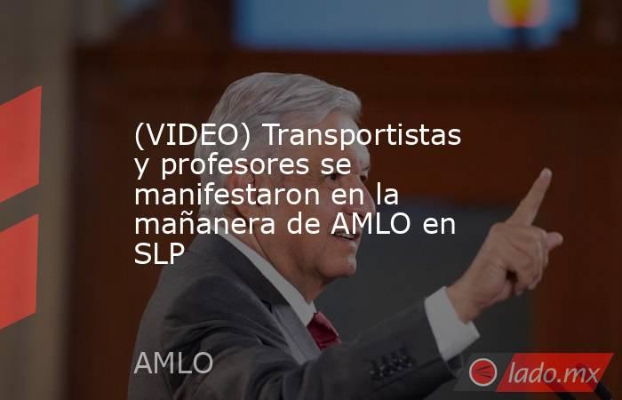 (VIDEO) Transportistas y profesores se manifestaron en la mañanera de AMLO en SLP. Noticias en tiempo real