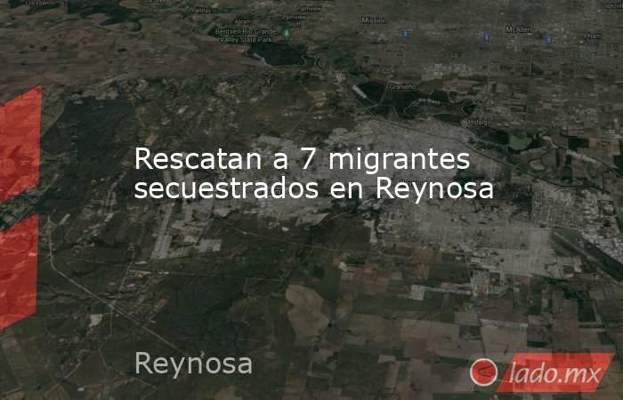 Rescatan a 7 migrantes secuestrados en Reynosa. Noticias en tiempo real