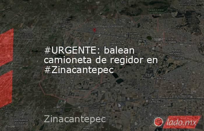 #URGENTE: balean camioneta de regidor en #Zinacantepec. Noticias en tiempo real