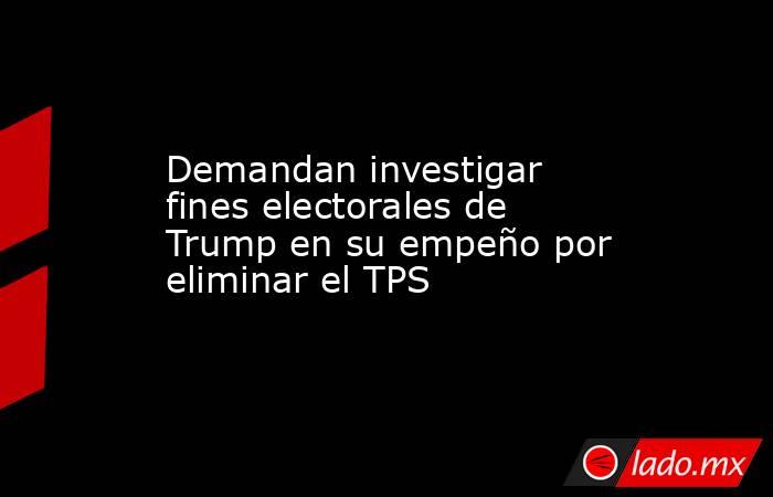 Demandan investigar fines electorales de Trump en su empeño por eliminar el TPS. Noticias en tiempo real