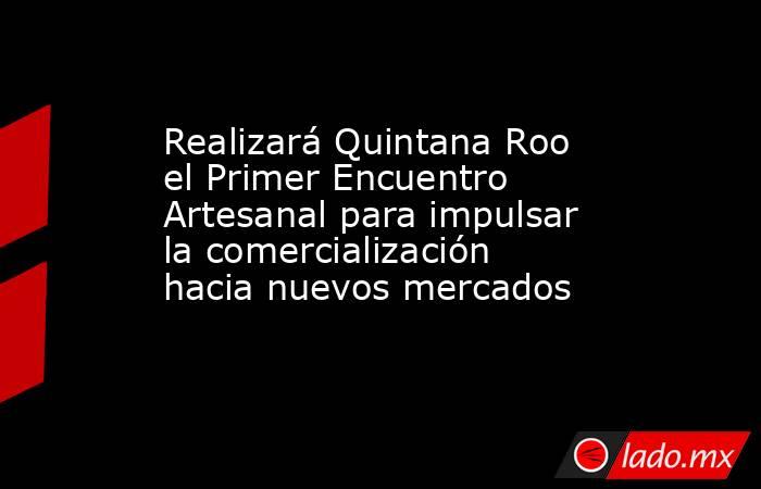 Realizará Quintana Roo el Primer Encuentro Artesanal para impulsar la comercialización hacia nuevos mercados. Noticias en tiempo real