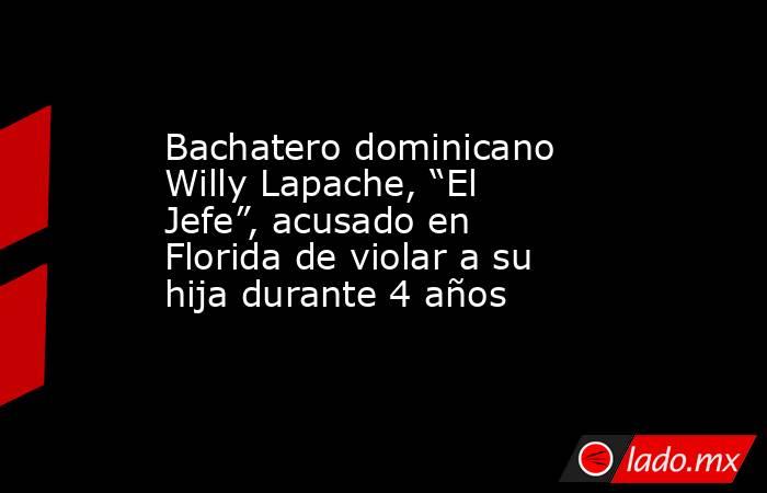 Bachatero dominicano Willy Lapache, “El Jefe”, acusado en Florida de violar a su hija durante 4 años. Noticias en tiempo real
