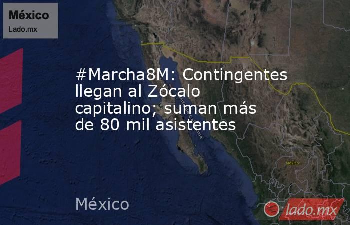 #Marcha8M: Contingentes llegan al Zócalo capitalino; suman más de 80 mil asistentes. Noticias en tiempo real