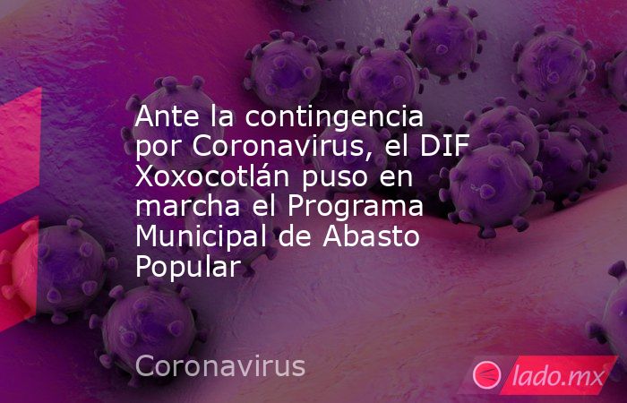 Ante la contingencia por Coronavirus, el DIF Xoxocotlán puso en marcha el Programa Municipal de Abasto Popular. Noticias en tiempo real