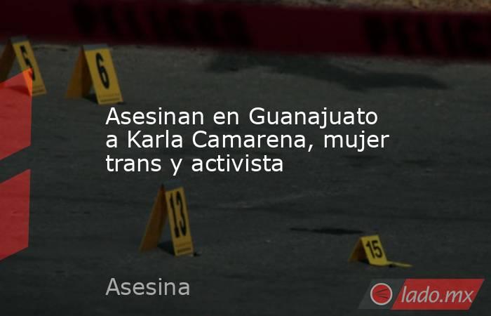 Asesinan en Guanajuato a Karla Camarena, mujer trans y activista. Noticias en tiempo real