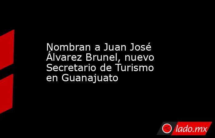 Nombran a Juan José Álvarez Brunel, nuevo Secretario de Turismo en Guanajuato. Noticias en tiempo real