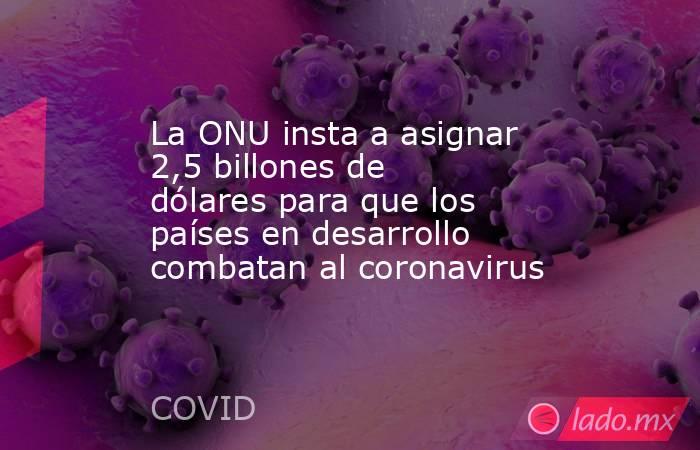 La ONU insta a asignar 2,5 billones de dólares para que los países en desarrollo combatan al coronavirus. Noticias en tiempo real