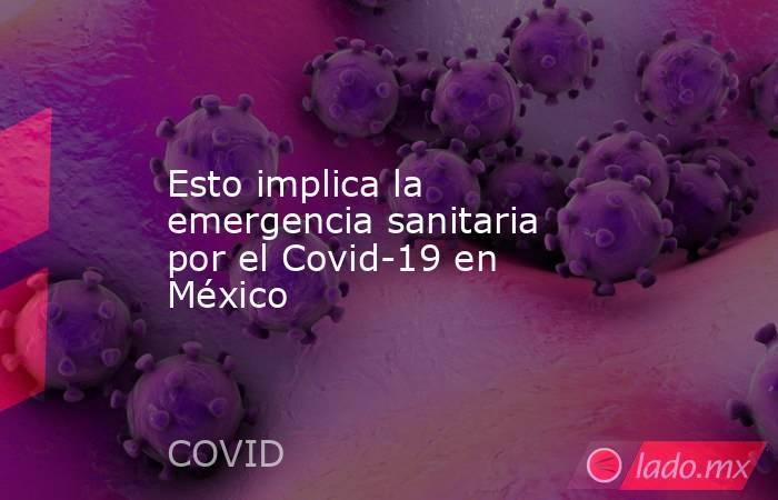 Esto implica la emergencia sanitaria por el Covid-19 en México. Noticias en tiempo real