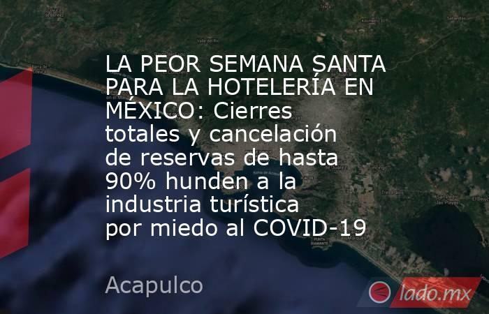 LA PEOR SEMANA SANTA PARA LA HOTELERÍA EN MÉXICO: Cierres totales y cancelación de reservas de hasta 90% hunden a la industria turística por miedo al COVID-19. Noticias en tiempo real