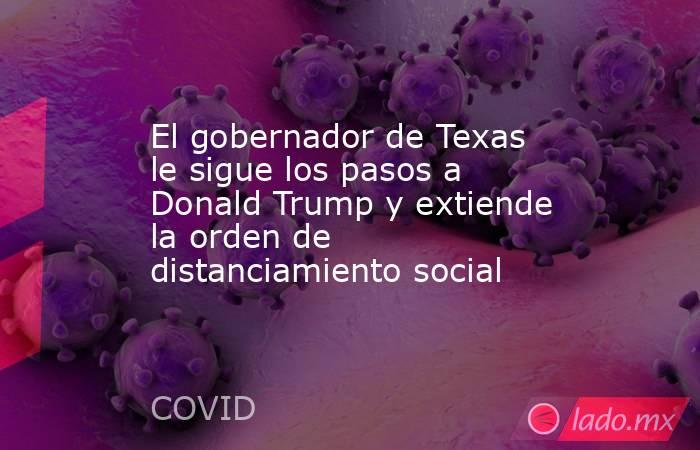 El gobernador de Texas le sigue los pasos a Donald Trump y extiende la orden de distanciamiento social. Noticias en tiempo real