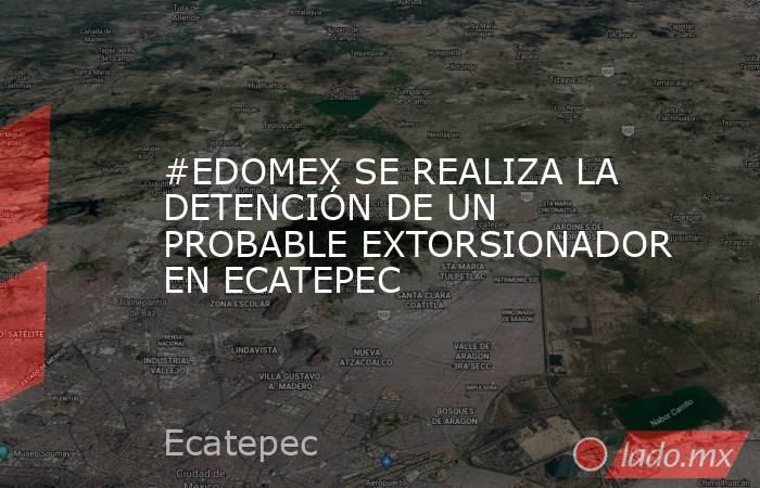 #EDOMEX SE REALIZA LA DETENCIÓN DE UN PROBABLE EXTORSIONADOR EN ECATEPEC. Noticias en tiempo real