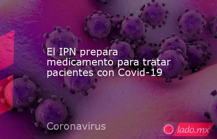 El IPN prepara medicamento para tratar pacientes con Covid-19. Noticias en tiempo real