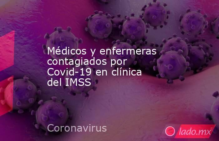 Médicos y enfermeras contagiados por Covid-19 en clínica del IMSS. Noticias en tiempo real