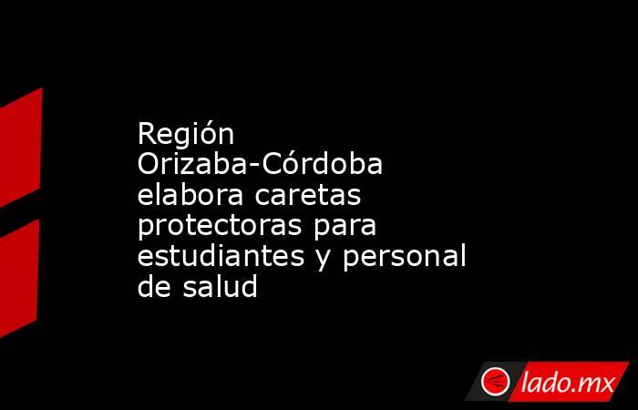 Región Orizaba-Córdoba elabora caretas protectoras para estudiantes y personal de salud. Noticias en tiempo real