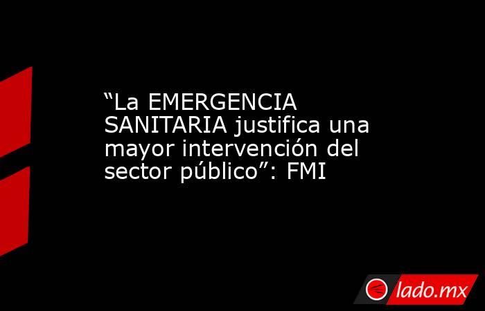 “La EMERGENCIA SANITARIA justifica una mayor intervención del sector público”: FMI. Noticias en tiempo real