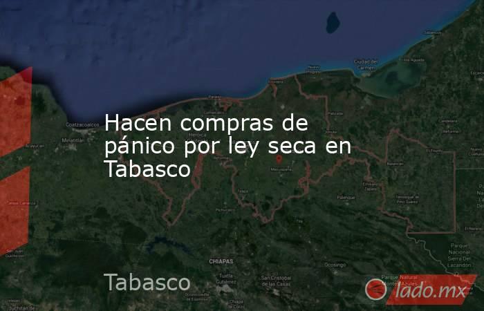 Hacen compras de pánico por ley seca en Tabasco. Noticias en tiempo real