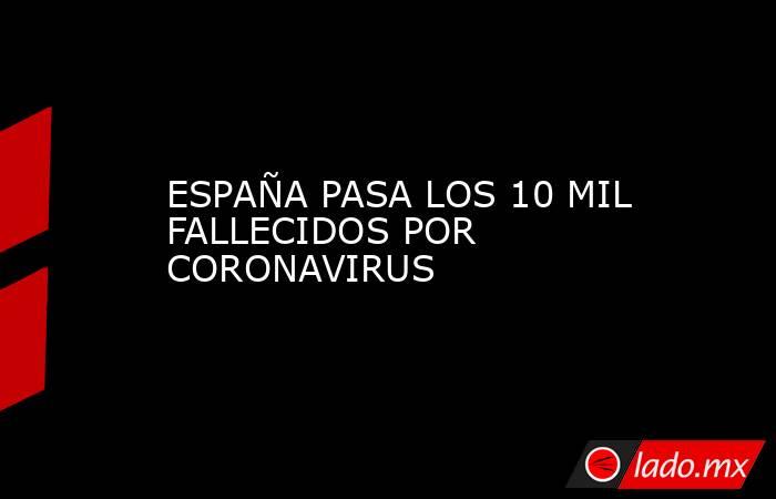 ESPAÑA PASA LOS 10 MIL FALLECIDOS POR CORONAVIRUS. Noticias en tiempo real