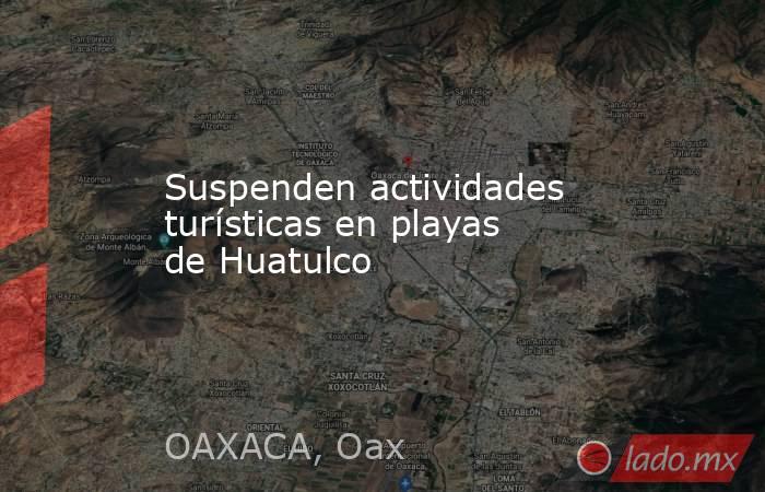 Suspenden actividades turísticas en playas de Huatulco. Noticias en tiempo real