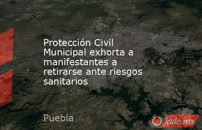 Protección Civil Municipal exhorta a manifestantes a retirarse ante riesgos sanitarios. Noticias en tiempo real