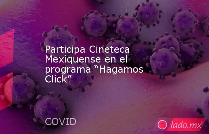 Participa Cineteca Mexiquense en el programa “Hagamos Click”. Noticias en tiempo real