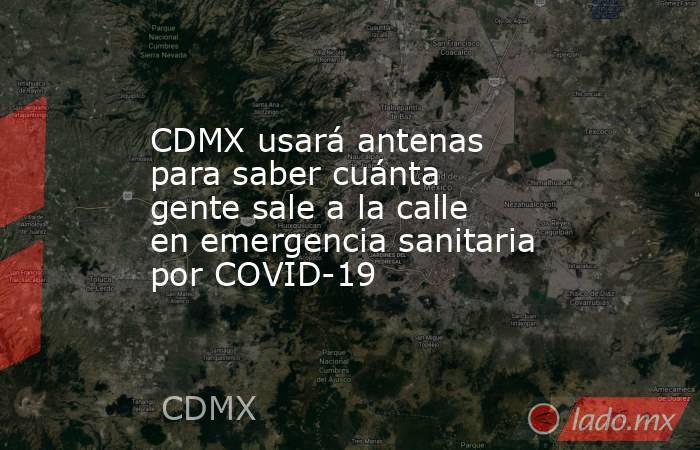 CDMX usará antenas para saber cuánta gente sale a la calle en emergencia sanitaria por COVID-19. Noticias en tiempo real