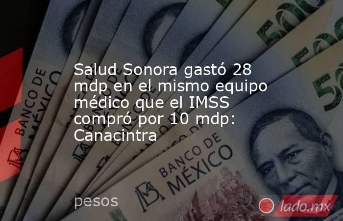 Salud Sonora gastó 28 mdp en el mismo equipo médico que el IMSS compró por 10 mdp: Canacintra. Noticias en tiempo real