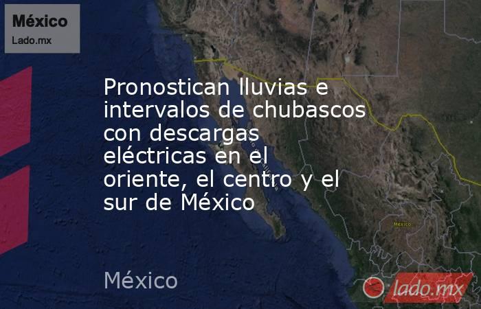 Pronostican lluvias e intervalos de chubascos con descargas eléctricas en el oriente, el centro y el sur de México. Noticias en tiempo real