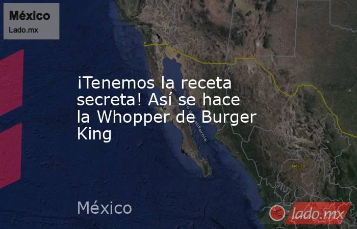 ¡Tenemos la receta secreta! Así se hace la Whopper de Burger King. Noticias en tiempo real